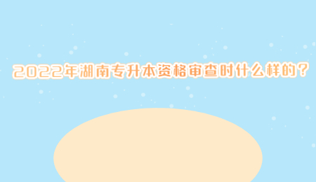 2022年湖南专升本资格审查时什么样的?.jpg