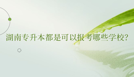 湖南专升本都是可以报考哪些学校?.jpg
