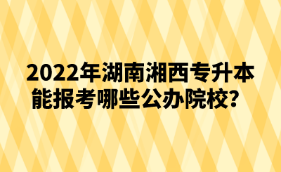 2022年湖南湘西专升本能报考哪些公办院校?.png