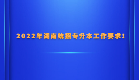 2022年湖南统招专升本工作要求!