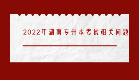 2022年湖南专升本考试相关问题