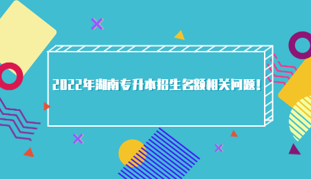 2022年湖南专升本招生名额相关问题!.jpg