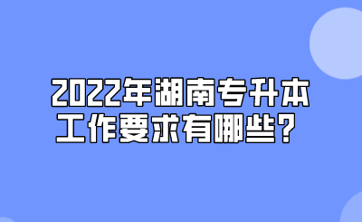 2022年湖南专升本工作要求有哪些?.png