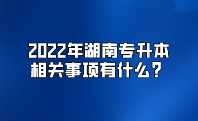 2022年湖南专升本相关事项有什么?.png