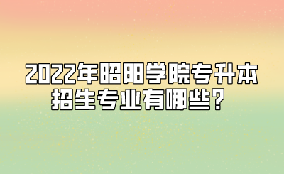 2022年昭阳学院专升本招生专业有哪些?.png