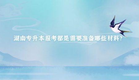 湖南专升本报考都是需要准备哪些材料?.jpg