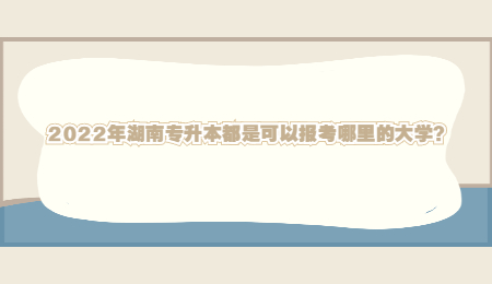 2022年湖南专升本都是可以报考哪里的大学？.jpg
