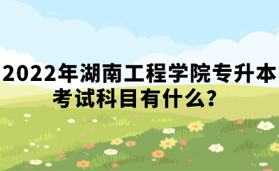2022年湖南工程学院专升本考试科目有什么?.png