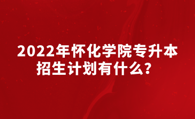 2022年怀化学院专升本招生计划有什么?.png