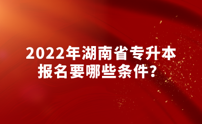 2022年湖南省专升本报名要哪些条件？.png