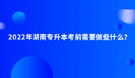 2022年湖南专升本考前需要做些什么?.jpg