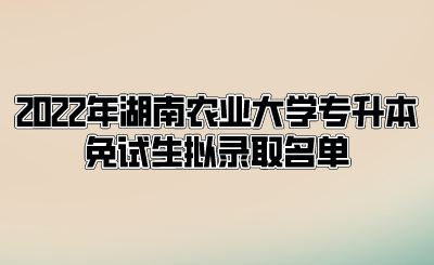 2022年湖南农业大学专升本免试生拟录取名单.png