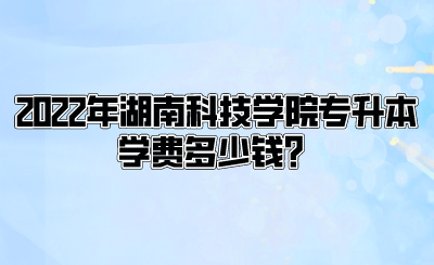 2022年湖南科技学院专升本学费多少钱?.png
