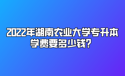 2022年湖南农业大学专升本学费要多少钱?.png