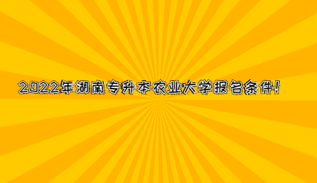 2022年湖南专升本农业大学报名条件！.jpg