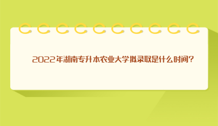 2022年湖南专升本农业大学拟录取是什么时间?.jpg