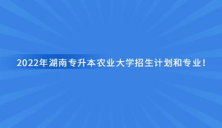2022年湖南专升本农业大学招生计划和专业！.jpg