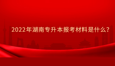 2022年湖南专升本报考材料是什么?.jpg