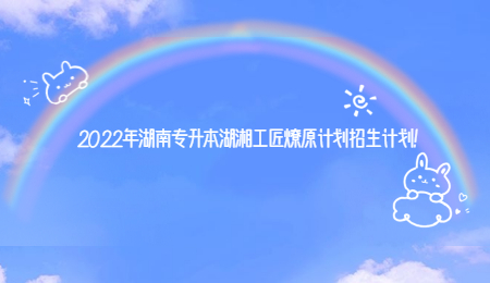 2022年湖南专升本湖湘工匠燎原计划招生计划!.jpg