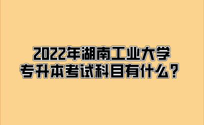 2022年湖南工业大学专升本考试科目有什么?.png
