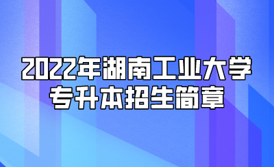 2022年湖南工业大学专升本招生简章.png