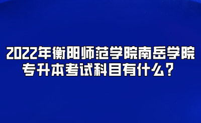 2022年衡阳师范学院南岳学院专升本考试科目有什么？.png