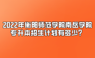 2022年衡阳师范学院南岳学院专升本招生计划有多少?.png