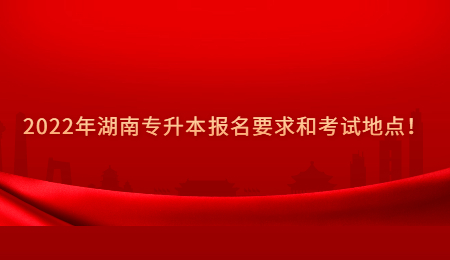2022年湖南专升本报名要求和考试地点！.jpg