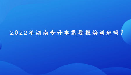 2022年湖南专升本需要报培训班吗?.jpg