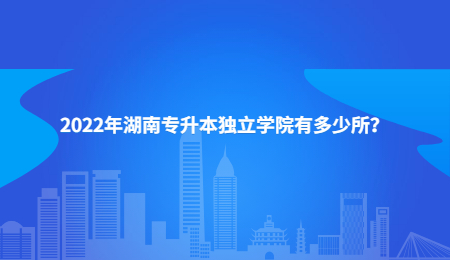 2022年湖南专升本独立学院有多少所？.jpg