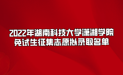 2022年湖南科技大学潇湘学院免试生征集志愿拟录取名单.png