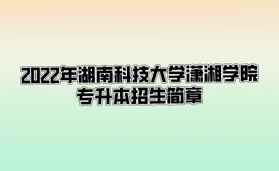2022年湖南科技大学潇湘学院专升本招生简章.png