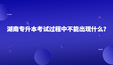 湖南专升本考试过程中不能出现什么?.jpg