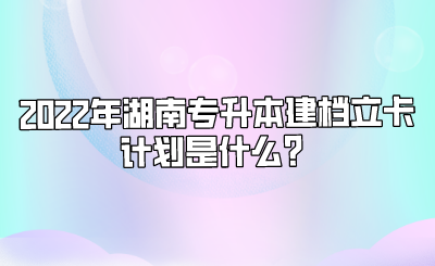 2022年湖南专升本建档立卡计划是什么?.png