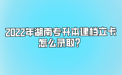 2022年湖南专升本建档立卡怎么录取?.png