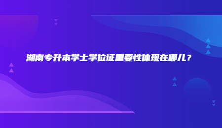 湖南专升本学士学位证重要性体现在哪儿?.jpg