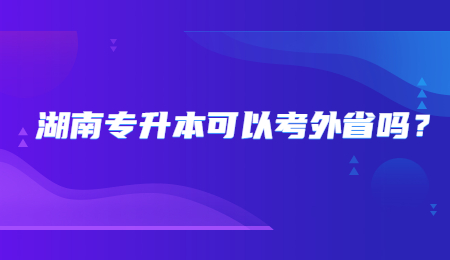 湖南专升本可以考外省吗？.jpg