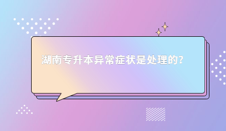 湖南专升本异常症状是处理的？.jpg