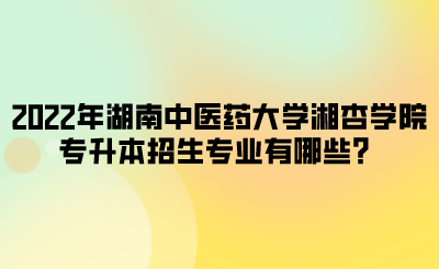 2022年湖南中医药大学湘杏学院专升本招生专业有哪些?.png