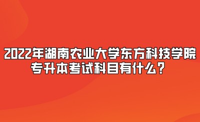 2022年湖南农业大学东方科技学院专升本考试科目有什么？.jpeg