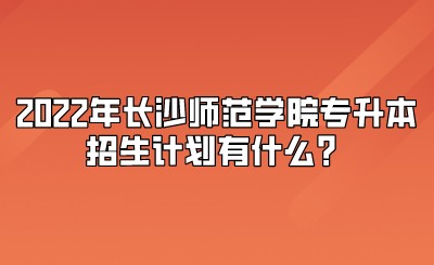 2022年长沙师范学院专升本招生计划有什么？.jpeg