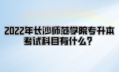 2022年长沙师范学院专升本考试科目有什么?.png
