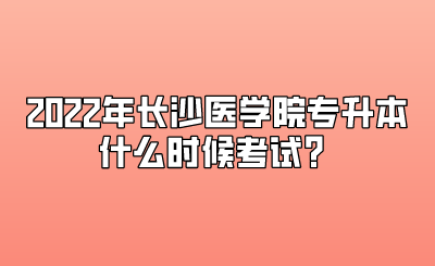 2022年长沙医学院专升本什么时候考试?.png