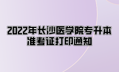 2022年长沙医学院专升本准考证打印通知.png