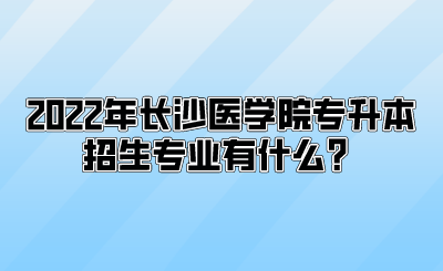 2022年长沙医学院专升本招生专业有什么？.png