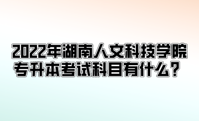 2022年湖南人文科技学院专升本考试科目有什么?.png