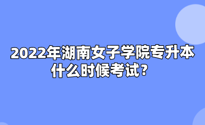 2022年湖南女子学院专升本什么时候考试?.png