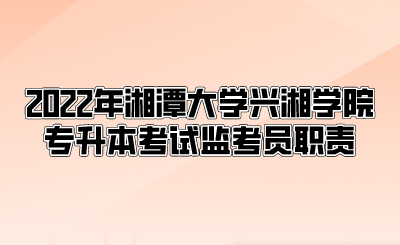 2022年湘潭大学兴湘学院专升本考试监考员职责.png