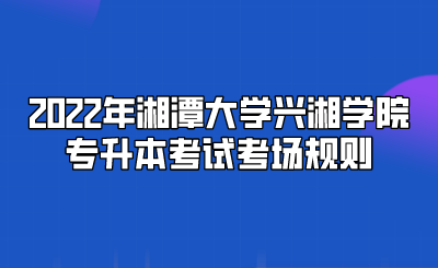 2022年湘潭大学兴湘学院专升本考试考场规则.png