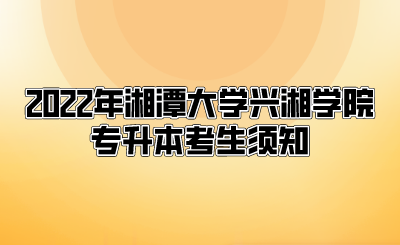 2022年湘潭大学兴湘学院专升本考生须知.png